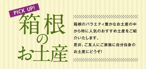 PICK UP!箱根のお土産　箱根のバラエティ豊かなお土産の中から特に人気のおすすめ土産をご紹介いたします。是非、ご友人にご家族に自分自身のお土産にどうぞ！